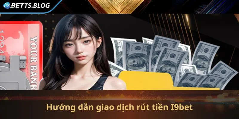 Hướng dẫn giao dịch rút tiền I9bet đơn giản nhất